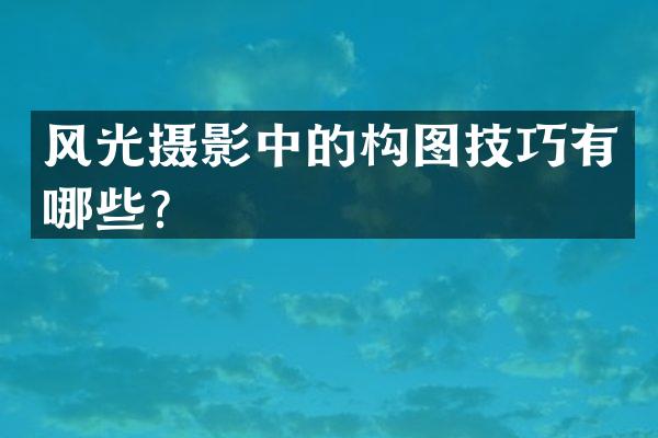 风光摄影中的构图技巧有哪些？