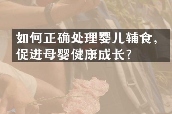 如何正确处理婴儿辅食，促进母婴健康成长？
