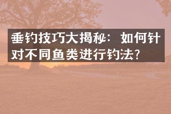 垂钓技巧大揭秘：如何针对不同鱼类进行钓法？