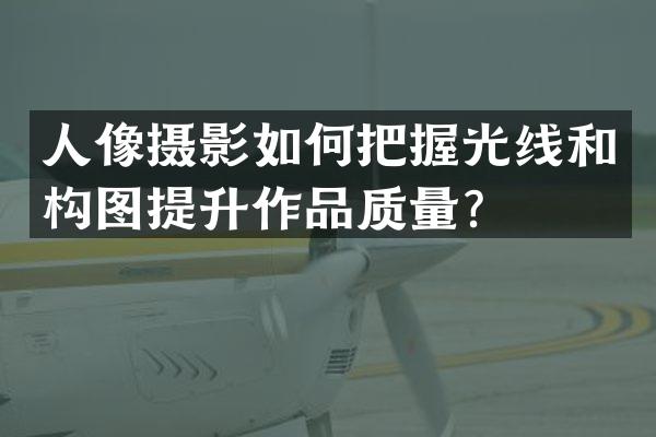 人像摄影如何把握光线和构图提升作品质量？