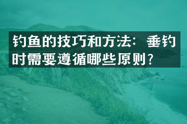 钓鱼的技巧和方法：垂钓时需要遵循哪些原则？