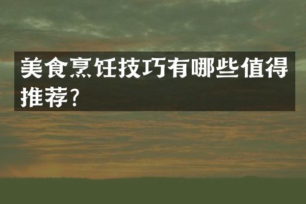 美食烹饪技巧有哪些值得推荐？