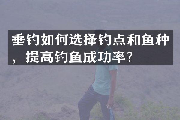 垂钓如何选择钓点和鱼种，提高钓鱼成功率？