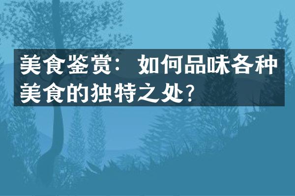 美食鉴赏：如何品味各种美食的独特之处？
