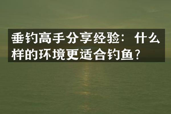 垂钓高手分享经验：什么样的环境更适合钓鱼？