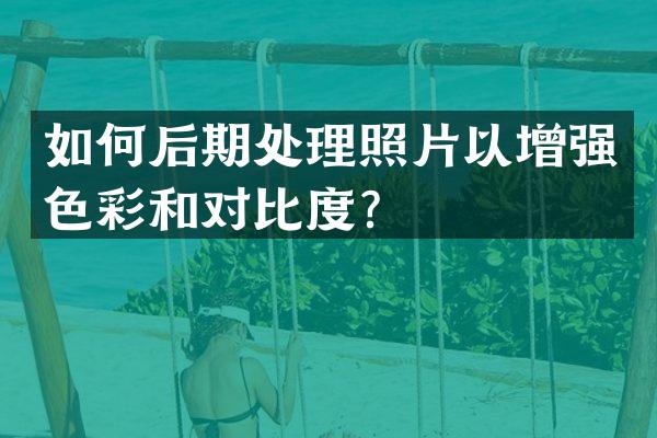 如何后期处理照片以增强色彩和对比度？