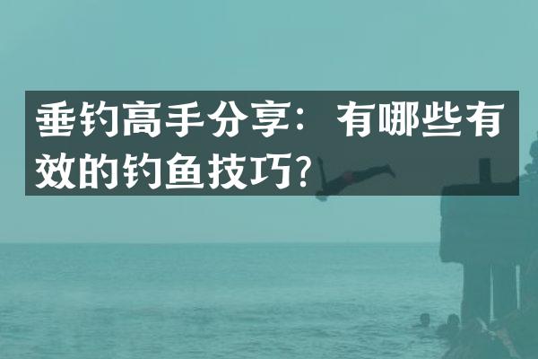 垂钓高手分享：有哪些有效的钓鱼技巧？