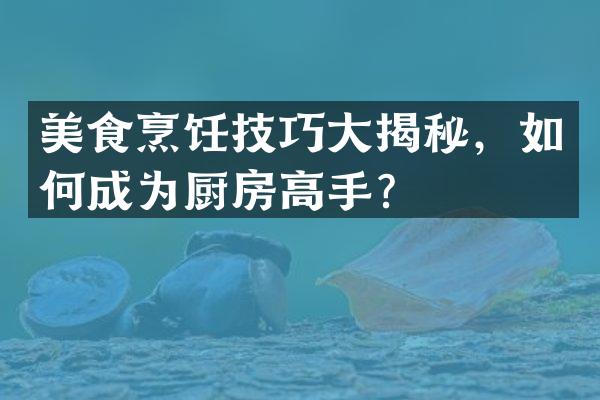 美食烹饪技巧大揭秘，如何成为厨房高手？