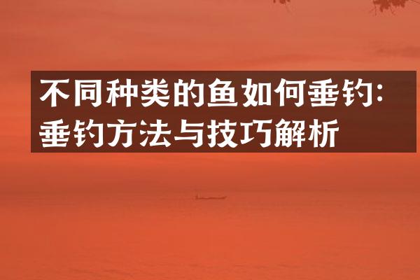 不同种类的鱼如何垂钓：垂钓方法与技巧解析