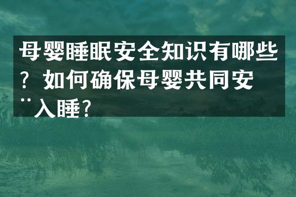 母婴睡眠安全知识有哪些？如何确保母婴共同安全入睡？