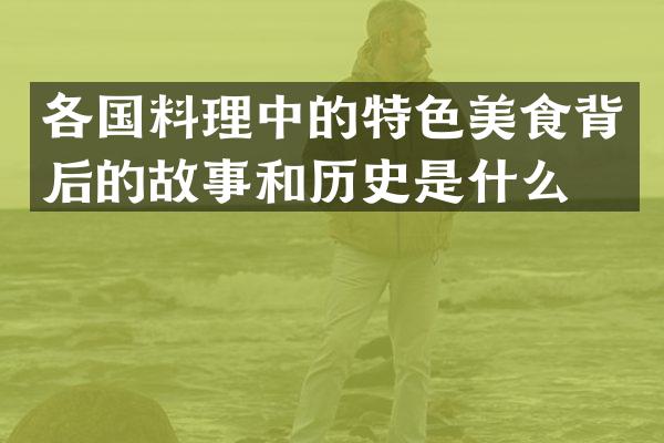 各国料理中的特色美食背后的故事和历史是什么？