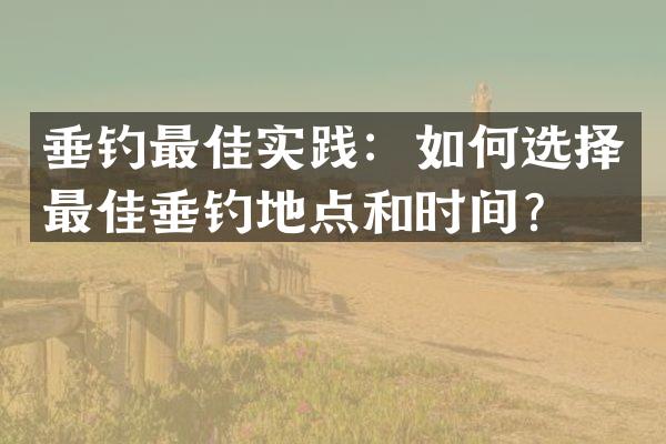 垂钓最佳实践：如何选择最佳垂钓地点和时间？