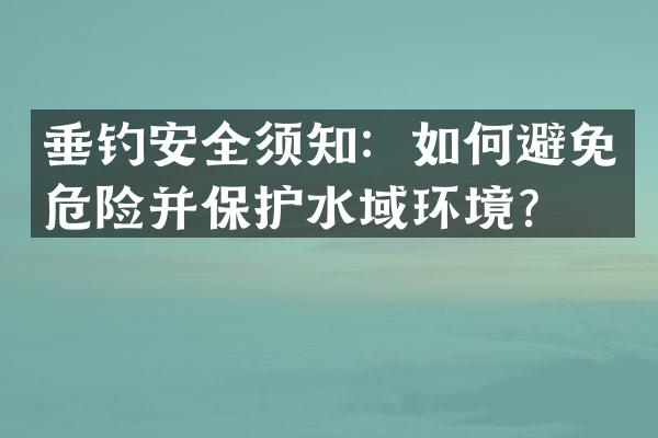 垂钓安全须知：如何避免危险并保护水域环境？