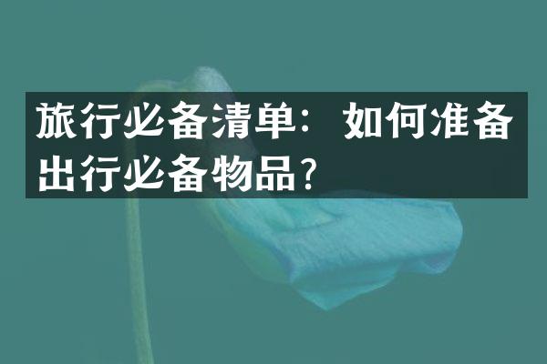 旅行必备清单：如何准备出行必备物品？