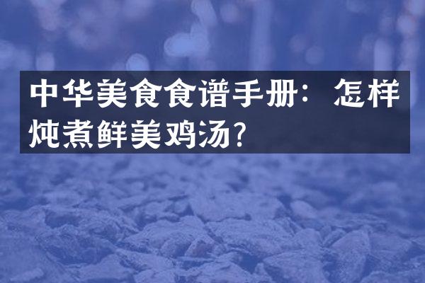 中华美食食谱手册：怎样炖煮鲜美鸡汤？