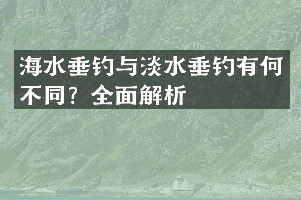 海水垂钓与淡水垂钓有何不同？全面解析