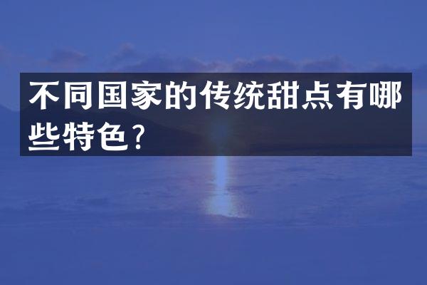 不同国家的传统甜点有哪些特色？