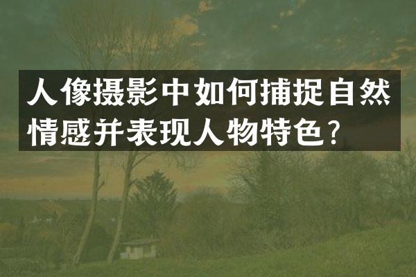 人像摄影中如何捕捉自然情感并表现人物特色？