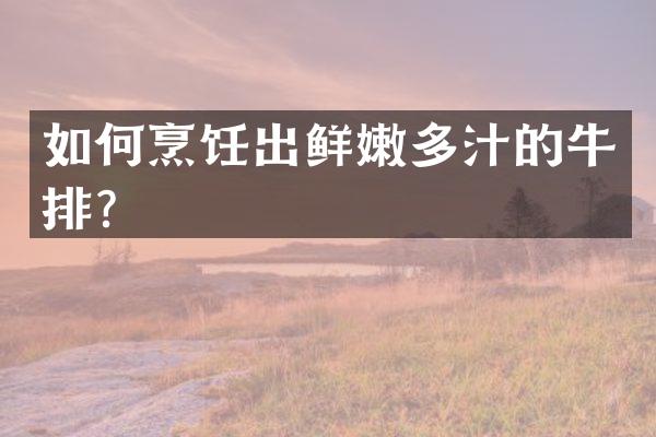 如何烹饪出鲜嫩多汁的牛排？