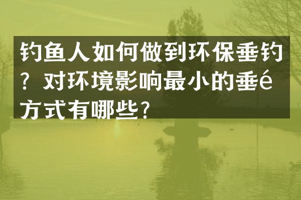 钓鱼人如何做到环保垂钓？对环境影响最小的垂钓方式有哪些？