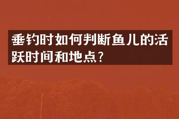 垂钓时如何判断鱼儿的活跃时间和地点？