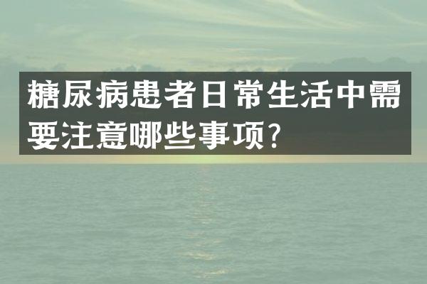 糖尿病患者日常生活中需要注意哪些事项？