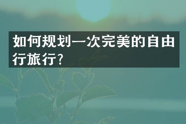 如何规划一次完美的自由行旅行？