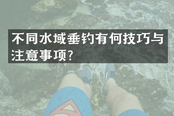 不同水域垂钓有何技巧与注意事项？