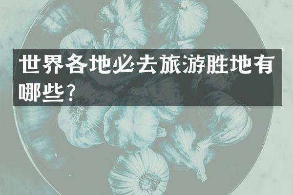 世界各地必去旅游胜地有哪些？