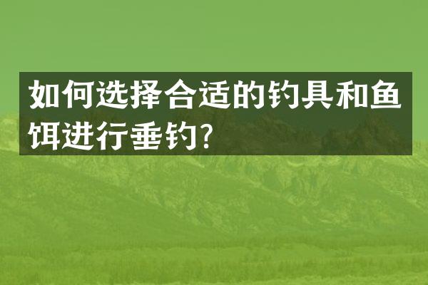 如何选择合适的钓具和鱼饵进行垂钓？