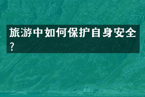 旅游中如何保护自身安全？
