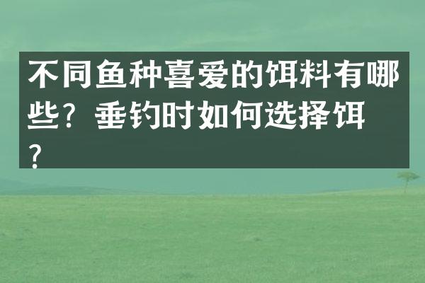 不同鱼种喜爱的饵料有哪些？垂钓时如何选择饵料？