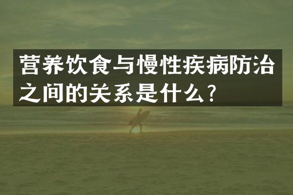 营养饮食与慢性疾病防治之间的关系是什么？