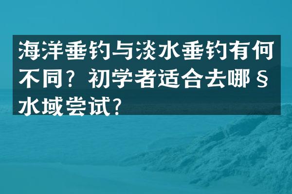 海洋垂钓与淡水垂钓有何不同？初学者适合去哪种水域尝试？