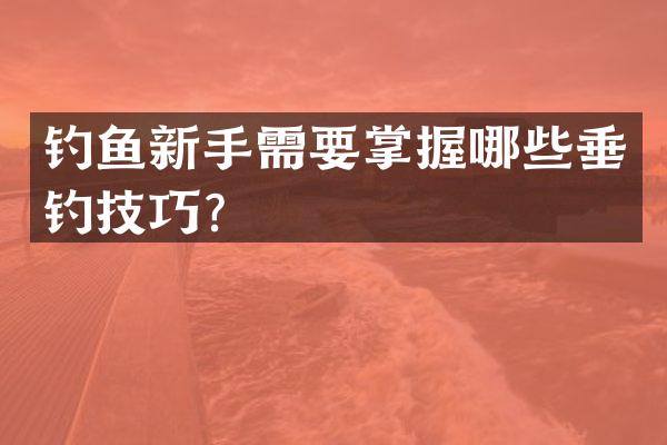 钓鱼新手需要掌握哪些垂钓技巧？