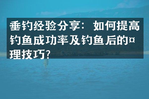 垂钓经验分享：如何提高钓鱼成功率及钓鱼后的处理技巧？