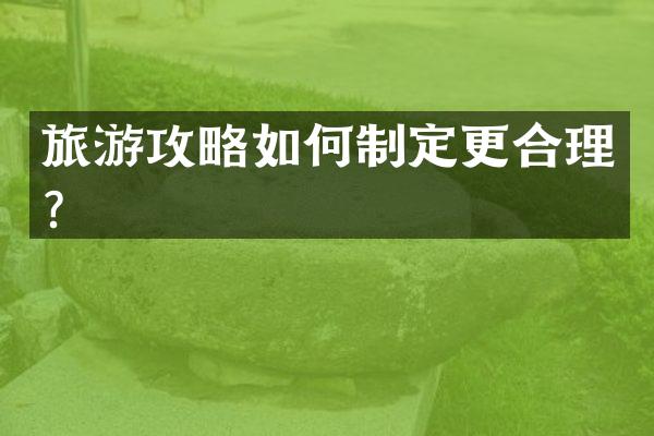 旅游攻略如何制定更合理？