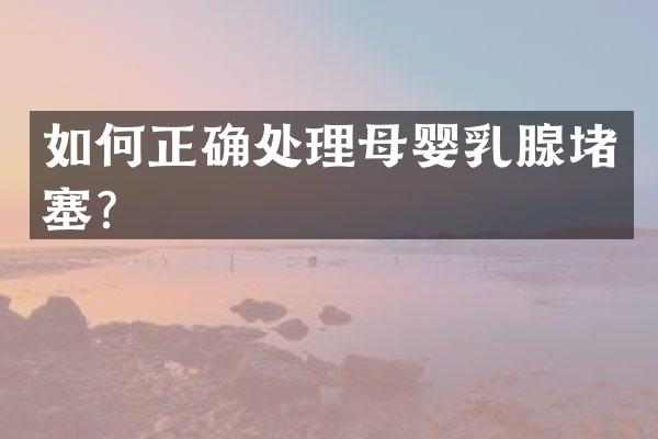如何正确处理母婴乳腺堵塞？