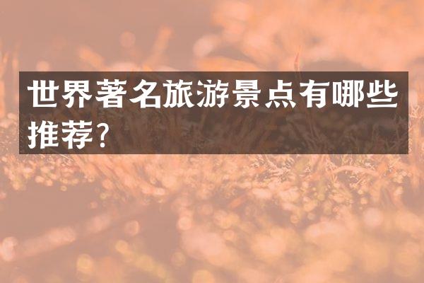 世界著名旅游景点有哪些推荐？