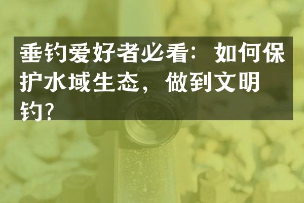 垂钓爱好者必看：如何保护水域生态，做到文明垂钓？
