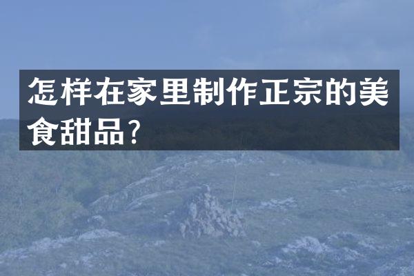 怎样在家里制作正宗的美食甜品？
