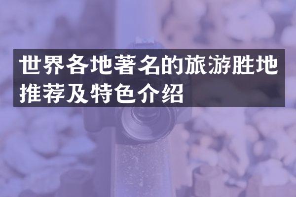 世界各地著名的旅游胜地推荐及特色介绍