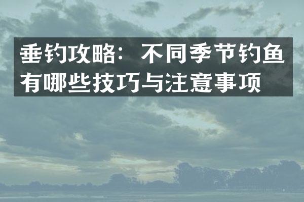垂钓攻略：不同季节钓鱼有哪些技巧与注意事项？