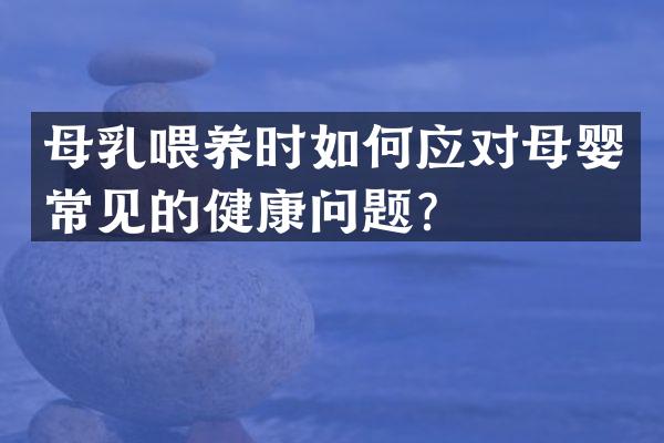 母乳喂养时如何应对母婴常见的健康问题？