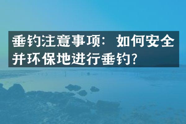 垂钓注意事项：如何安全并环保地进行垂钓？