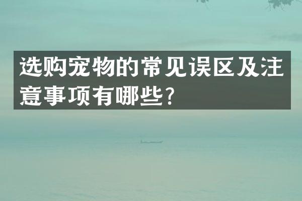 选购宠物的常见误区及注意事项有哪些？