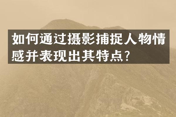 如何通过摄影捕捉人物情感并表现出其特点？