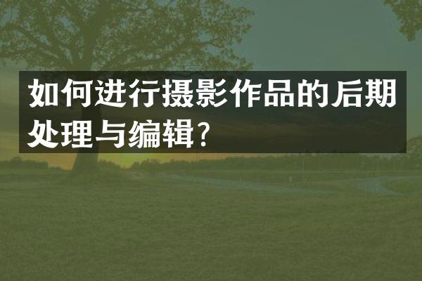 如何进行摄影作品的后期处理与编辑？
