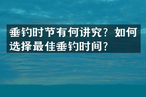 垂钓时节有何讲究？如何选择最佳垂钓时间？