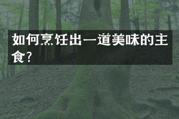 如何烹饪出一道美味的主食？